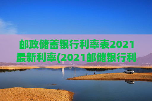 邮政储蓄银行利率表2021最新利率(2021邮储银行利率表最新发布)