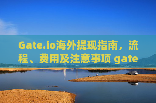 Gate.io海外提现指南，流程、费用及注意事项 gate.io海外提现
