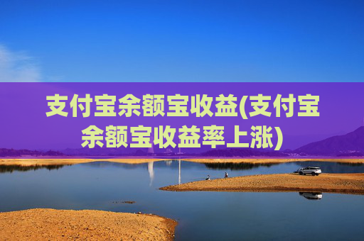 支付宝余额宝收益(支付宝余额宝收益率上涨)