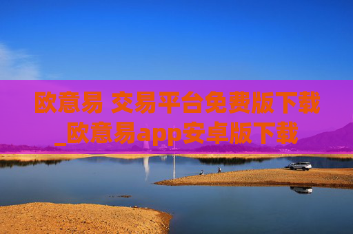 欧意易 交易平台免费版下载_欧意易app安卓版下载