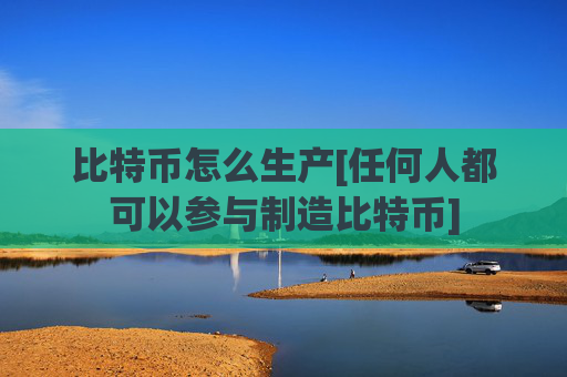 比特币怎么生产[任何人都可以参与制造比特币]