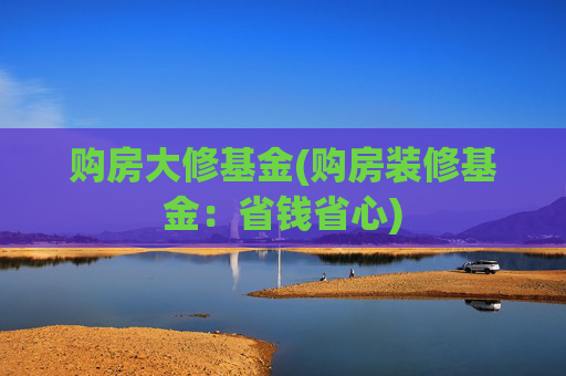 购房大修基金(购房装修基金：省钱省心)