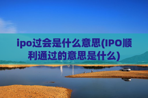 ipo过会是什么意思(IPO顺利通过的意思是什么)