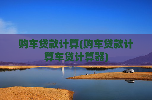 购车贷款计算(购车贷款计算车贷计算器)