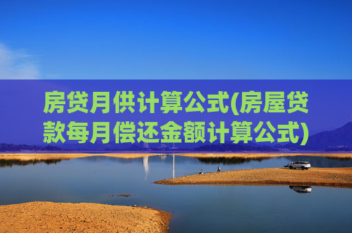 房贷月供计算公式(房屋贷款每月偿还金额计算公式)