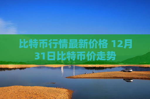 比特币行情最新价格 12月31日比特币价走势