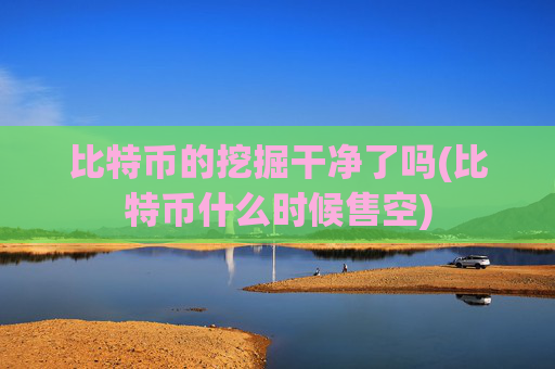 比特币的挖掘干净了吗(比特币什么时候售空)