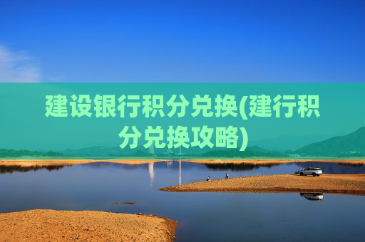 建设银行积分兑换(建行积分兑换攻略)