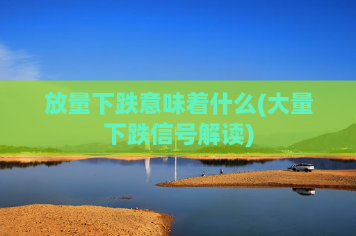 放量下跌意味着什么(大量下跌信号解读)