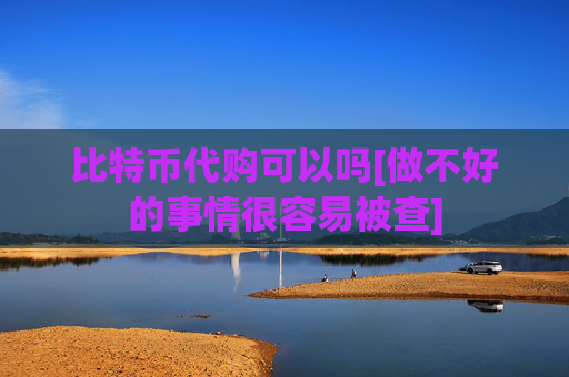 比特币代购可以吗[做不好的事情很容易被查]