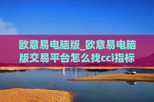 欧意易电脑版_欧意易电脑版交易平台怎么找cci指标