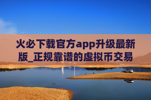 火必下载官方app升级最新版_正规靠谱的虚拟币交易平台