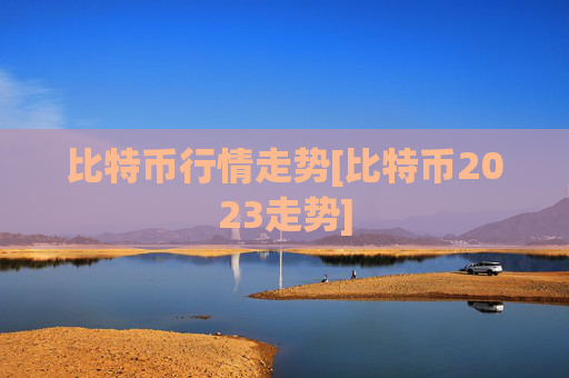 比特币行情走势[比特币2023走势]
