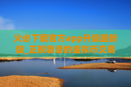 火必下载官方app升级最新版_正规靠谱的虚拟币交易平台
