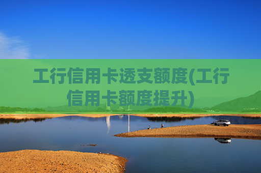 工行信用卡透支额度(工行信用卡额度提升)