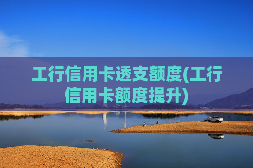 工行信用卡透支额度(工行信用卡额度提升)