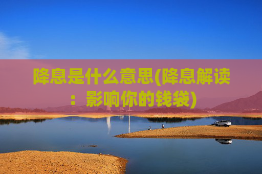 降息是什么意思(降息解读：影响你的钱袋)