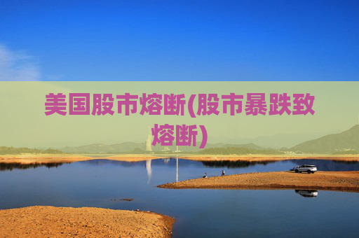美国股市熔断(股市暴跌致熔断)