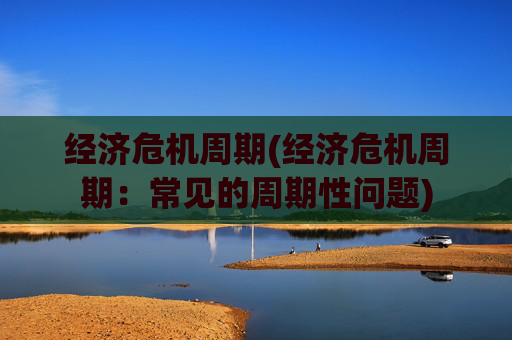 经济危机周期(经济危机周期：常见的周期性问题)