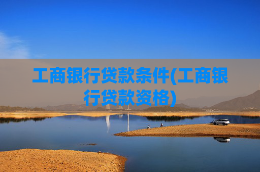 工商银行贷款条件(工商银行贷款资格)