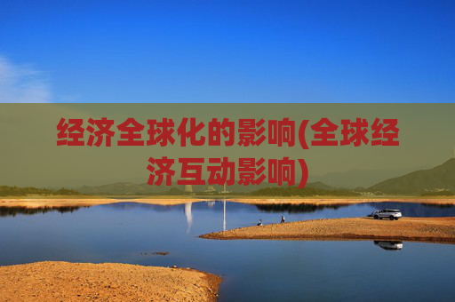 经济全球化的影响(全球经济互动影响)