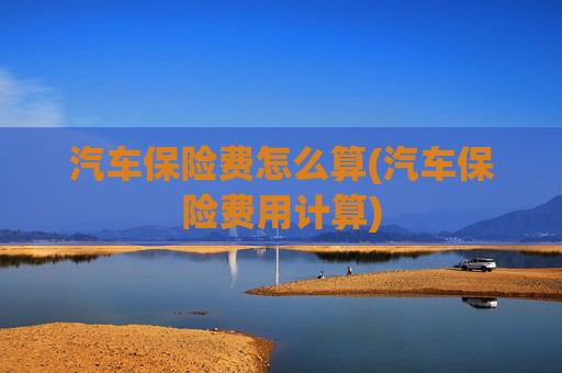 汽车保险费怎么算(汽车保险费用计算)