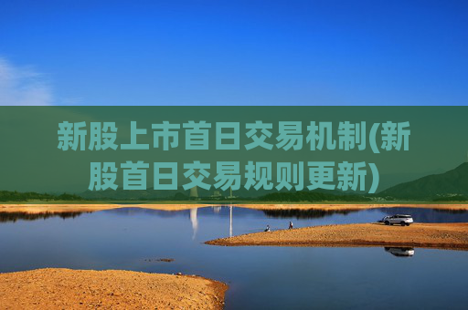 新股上市首日交易机制(新股首日交易规则更新)