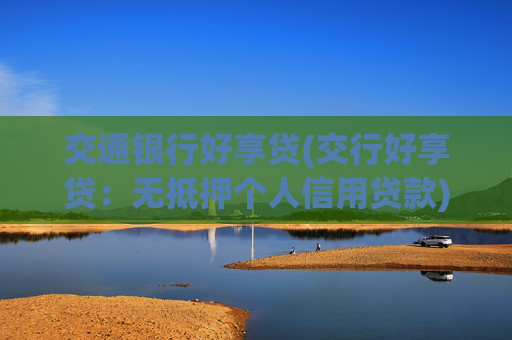 交通银行好享贷(交行好享贷：无抵押个人信用贷款)