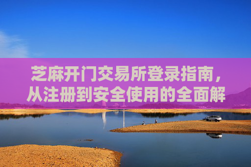 芝麻开门交易所登录指南，从注册到安全使用的全面解析
