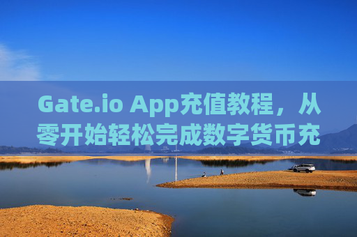 Gate.io App充值教程，从零开始轻松完成数字货币充值 gate.ioapp充值教程