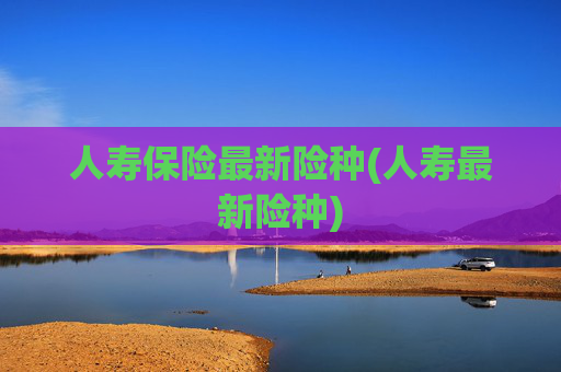 人寿保险最新险种(人寿最新险种)