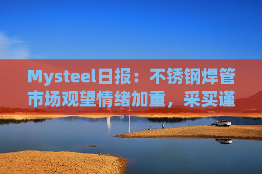 Mysteel日报：不锈钢焊管市场观望情绪加重，采买谨慎
