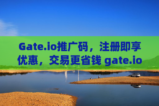 Gate.io推广码，注册即享优惠，交易更省钱 gate.io推广码