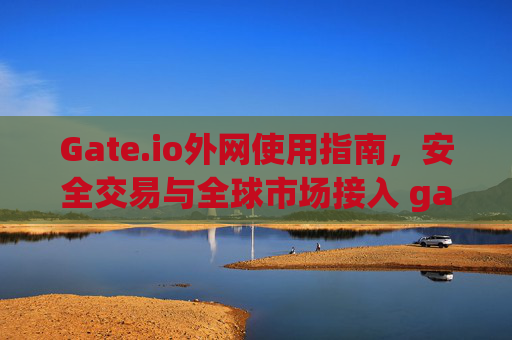 Gate.io外网使用指南，安全交易与全球市场接入 gate.io外网