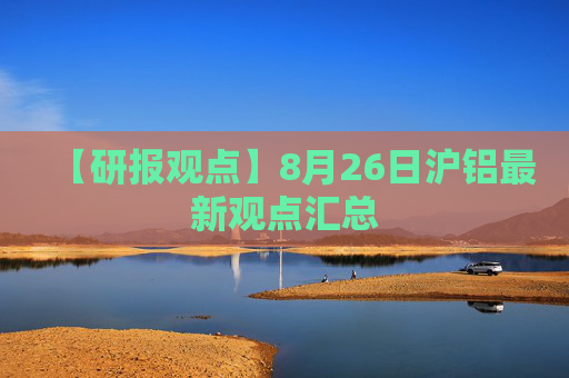 【研报观点】8月26日沪铝最新观点汇总