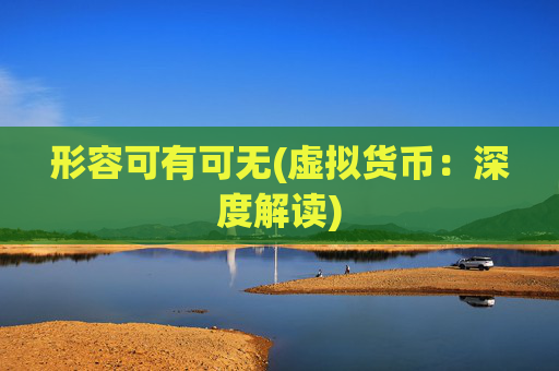 形容可有可无(虚拟货币:深度解读)