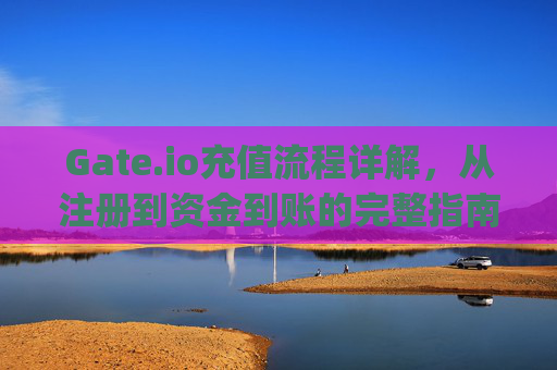 Gate.io充值流程详解，从注册到资金到账的完整指南 gate.io充值流程