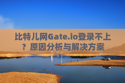 比特儿网Gate.io登录不上？原因分析与解决方案