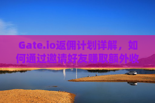 Gate.io返佣计划详解，如何通过邀请好友赚取额外收益 gate.io返佣