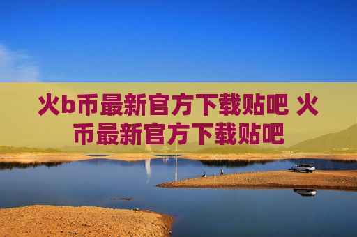 火b币最新官方下载贴吧 火币最新官方下载贴吧