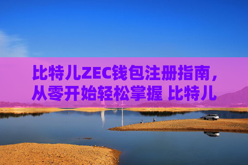 比特儿ZEC钱包注册指南，从零开始轻松掌握 比特儿zec钱包注册