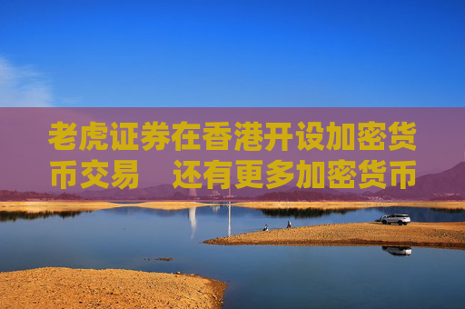老虎证券在香港开设加密货币交易　还有更多加密货币新闻…