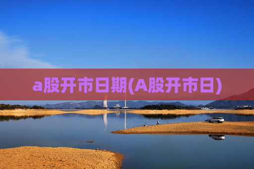 a股开市日期(A股开市日)