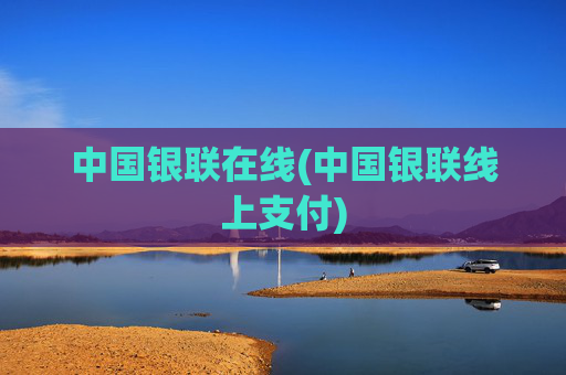 中国银联在线(中国银联线上支付)