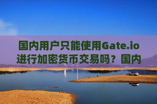 国内用户只能使用Gate.io进行加密货<font color='red'>币</font>交易吗？国内只能上gate.io吗