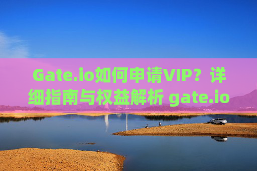 Gate.io如何申请VIP？详细指南与权益解析 gate.io如何申请vip