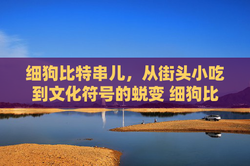 细狗比特串儿，从街头小吃到文化符号的蜕变 细狗比特串儿
