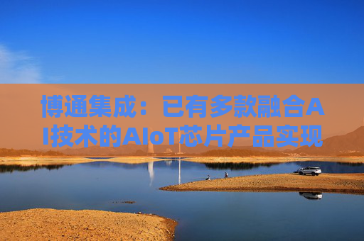 博通集成：已有多款融合AI技术的AIoT芯片产品实现量产销售