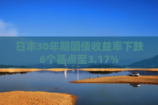 日本30年期国债收益率下跌6个基点至3.17%