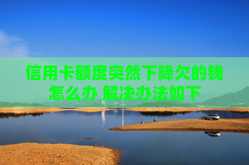 信用卡额度突然下降欠的钱怎么办 解决办法如下